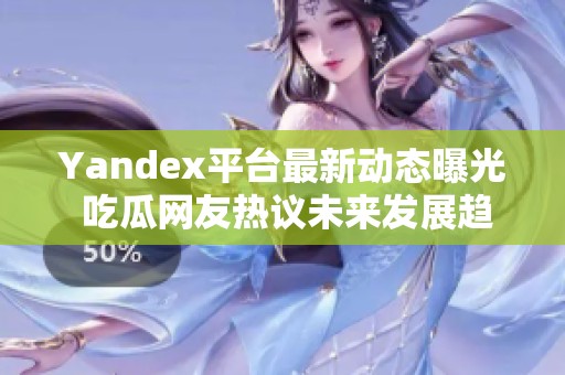 Yandex平台最新动态曝光 吃瓜网友热议未来发展趋势