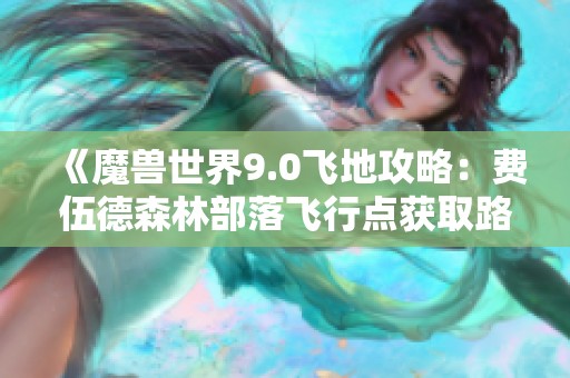 《魔兽世界9.0飞地攻略：费伍德森林部落飞行点获取路径详解》