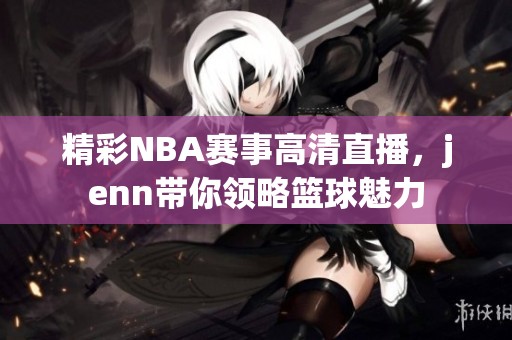 精彩NBA赛事高清直播，jenn带你领略篮球魅力