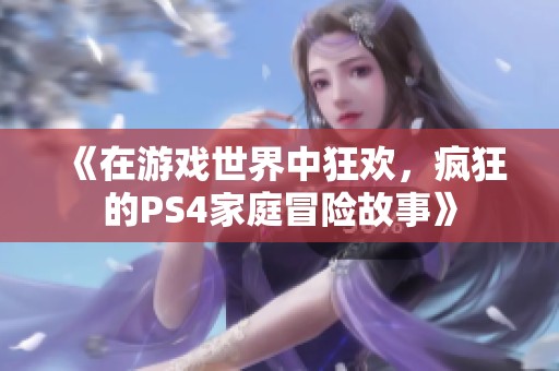 《在游戏世界中狂欢，疯狂的PS4家庭冒险故事》