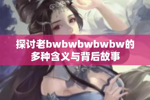 探讨老bwbwbwbwbw的多种含义与背后故事