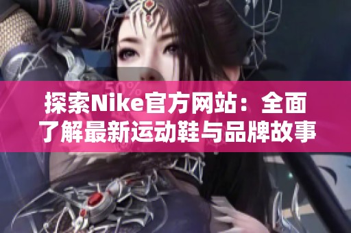 探索Nike官方网站：全面了解最新运动鞋与品牌故事