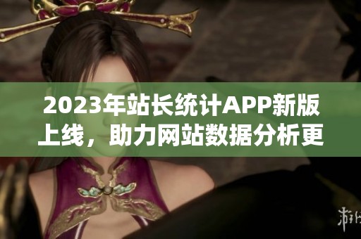 2023年站长统计APP新版上线，助力网站数据分析更高效