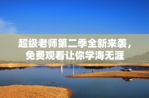 超级老师第二季全新来袭，免费观看让你学海无涯