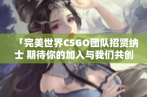 「完美世界CSGO团队招贤纳士 期待你的加入与我们共创辉煌」