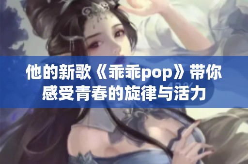 他的新歌《乖乖pop》带你感受青春的旋律与活力