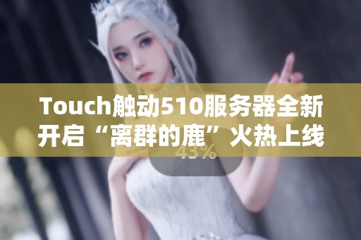 Touch触动510服务器全新开启“离群的鹿”火热上线活动即将来袭