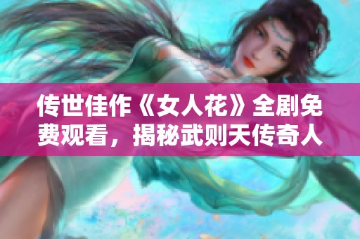 传世佳作《女人花》全剧免费观看，揭秘武则天传奇人生