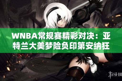 WNBA常规赛精彩对决：亚特兰大美梦险负印第安纳狂热