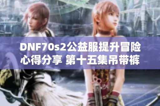 DNF70s2公益服提升冒险心得分享 第十五集吊带裤G的获取之路