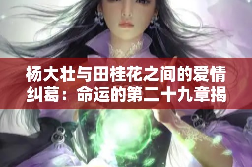 杨大壮与田桂花之间的爱情纠葛：命运的第二十九章揭秘