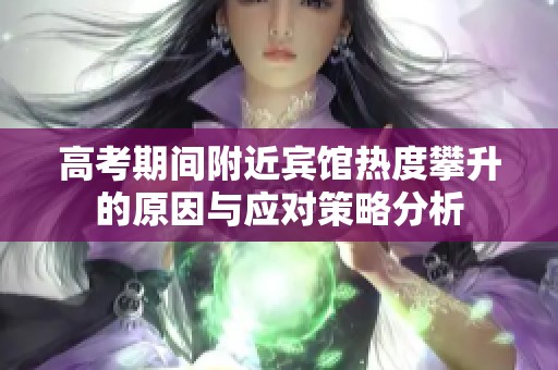 高考期间附近宾馆热度攀升的原因与应对策略分析