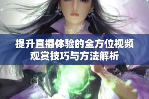 提升直播体验的全方位视频观赏技巧与方法解析