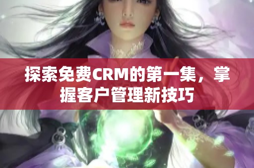 探索免费CRM的第一集，掌握客户管理新技巧