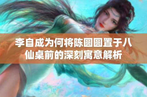 李自成为何将陈圆圆置于八仙桌前的深刻寓意解析