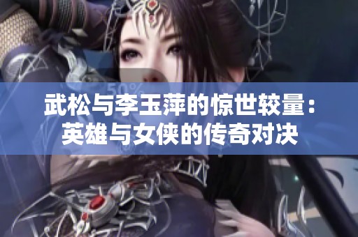 武松与李玉萍的惊世较量：英雄与女侠的传奇对决