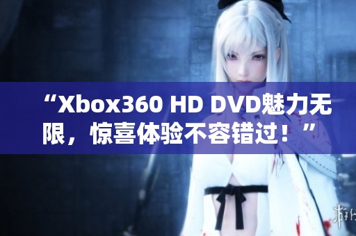 “Xbox360 HD DVD魅力无限，惊喜体验不容错过！”