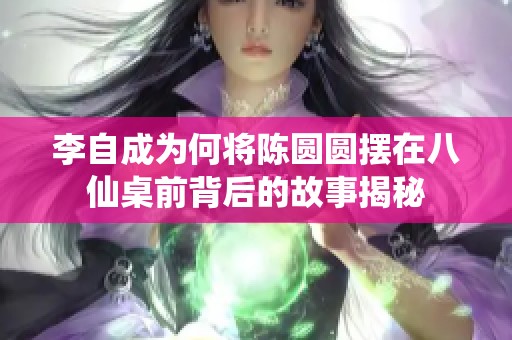 李自成为何将陈圆圆摆在八仙桌前背后的故事揭秘