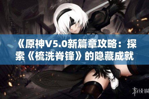 《原神V5.0新篇章攻略：探索《梳洗脊锋》的隐藏成就与修甲人之路》