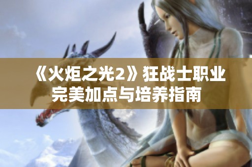 《火炬之光2》狂战士职业完美加点与培养指南