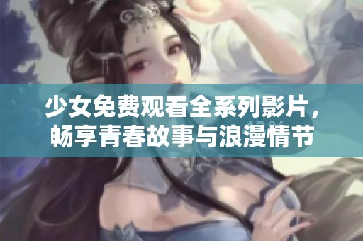 少女免费观看全系列影片，畅享青春故事与浪漫情节