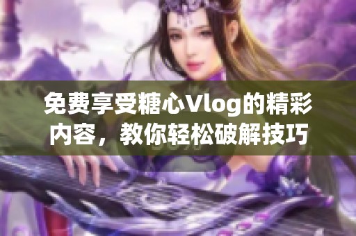 免费享受糖心Vlog的精彩内容，教你轻松破解技巧