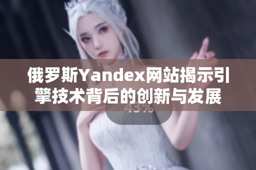 俄罗斯Yandex网站揭示引擎技术背后的创新与发展