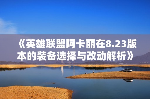 《英雄联盟阿卡丽在8.23版本的装备选择与改动解析》