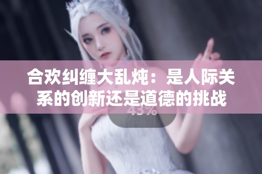 合欢纠缠大乱炖：是人际关系的创新还是道德的挑战