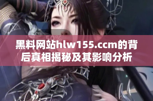 黑料网站hlw155.ccm的背后真相揭秘及其影响分析