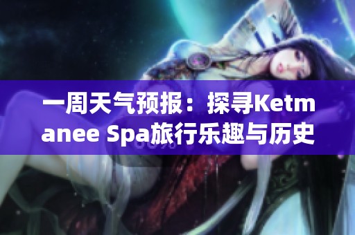 一周天气预报：探寻Ketmanee Spa旅行乐趣与历史气温趋势