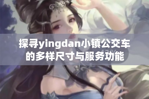 探寻yingdan小镇公交车的多样尺寸与服务功能