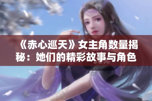 《赤心巡天》女主角数量揭秘：她们的精彩故事与角色分析