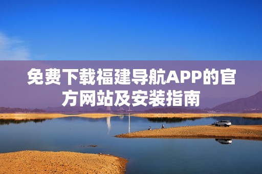 免费下载福建导航APP的官方网站及安装指南