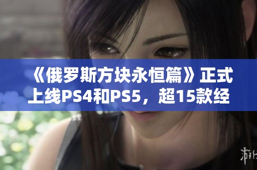 《俄罗斯方块永恒篇》正式上线PS4和PS5，超15款经典游戏尽在其中！