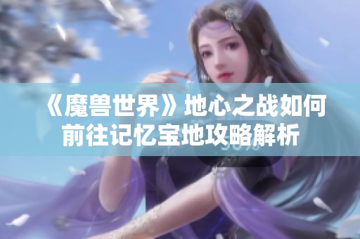 《魔兽世界》地心之战如何前往记忆宝地攻略解析