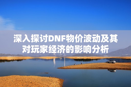 深入探讨DNF物价波动及其对玩家经济的影响分析