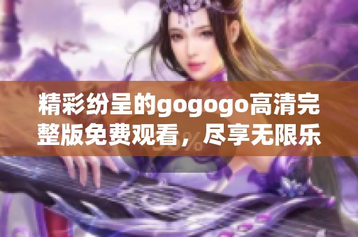 精彩纷呈的gogogo高清完整版免费观看，尽享无限乐趣