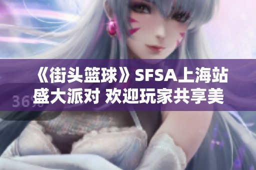 《街头篮球》SFSA上海站盛大派对 欢迎玩家共享美味蛋糕盛宴