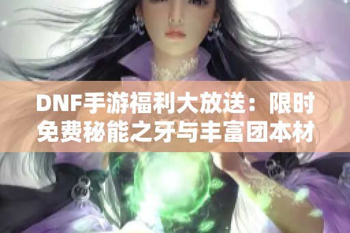 DNF手游福利大放送：限时免费秘能之牙与丰富团本材料获取攻略