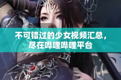 不可错过的少女视频汇总，尽在哔哩哔哩平台