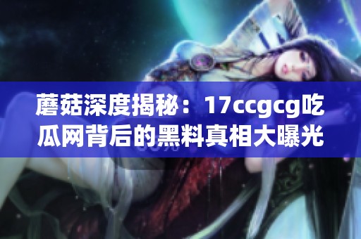 蘑菇深度揭秘：17ccgcg吃瓜网背后的黑料真相大曝光