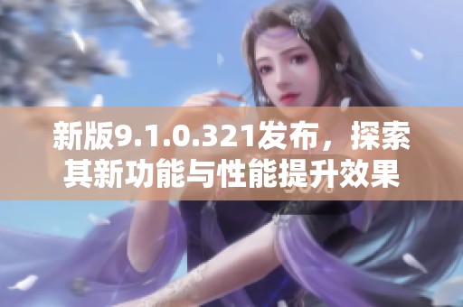 新版9.1.0.321发布，探索其新功能与性能提升效果