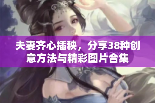 夫妻齐心插秧，分享38种创意方法与精彩图片合集