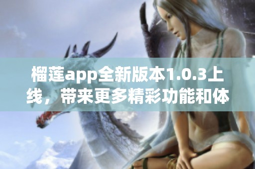 榴莲app全新版本1.0.3上线，带来更多精彩功能和体验