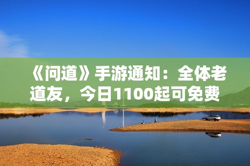 《问道》手游通知：全体老道友，今日1100起可免费开启宝箱！