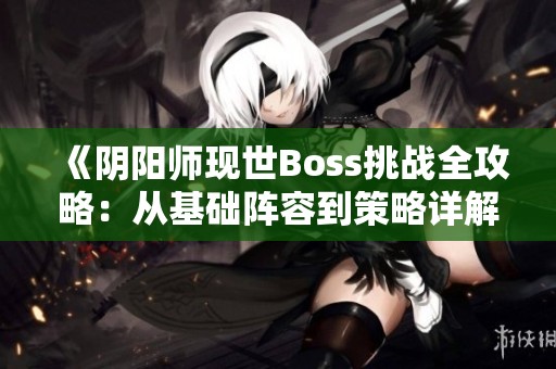 《阴阳师现世Boss挑战全攻略：从基础阵容到策略详解》