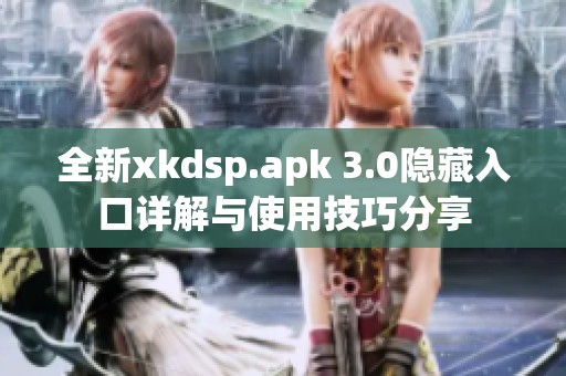 全新xkdsp.apk 3.0隐藏入口详解与使用技巧分享