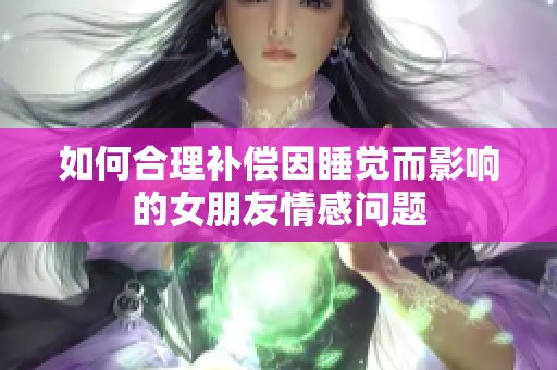 如何合理补偿因睡觉而影响的女朋友情感问题