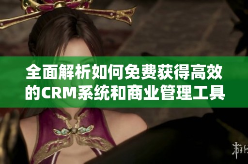 全面解析如何免费获得高效的CRM系统和商业管理工具